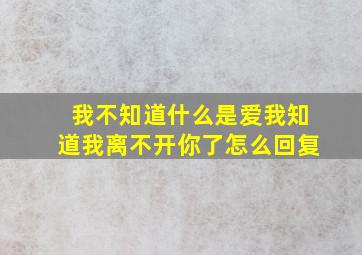 我不知道什么是爱我知道我离不开你了怎么回复