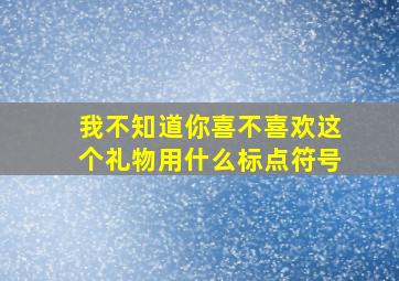 我不知道你喜不喜欢这个礼物用什么标点符号