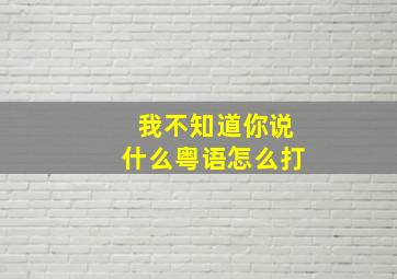 我不知道你说什么粤语怎么打