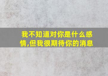 我不知道对你是什么感情,但我很期待你的消息