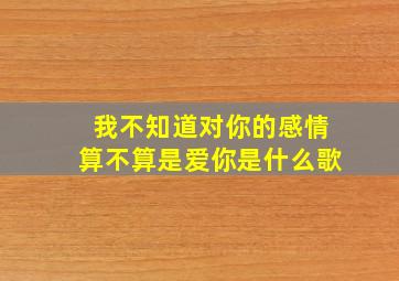 我不知道对你的感情算不算是爱你是什么歌