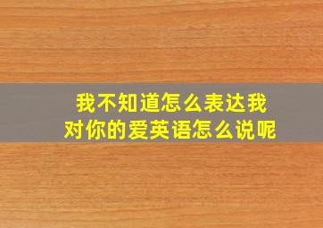 我不知道怎么表达我对你的爱英语怎么说呢