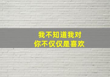 我不知道我对你不仅仅是喜欢