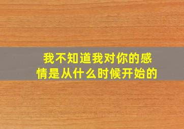 我不知道我对你的感情是从什么时候开始的