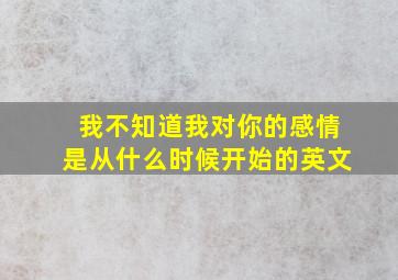 我不知道我对你的感情是从什么时候开始的英文