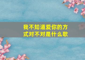 我不知道爱你的方式对不对是什么歌