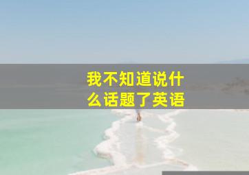 我不知道说什么话题了英语