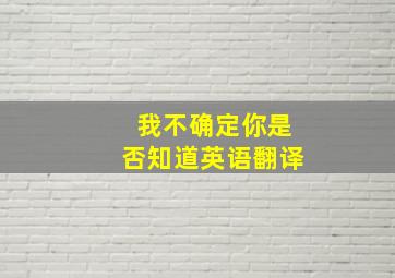 我不确定你是否知道英语翻译