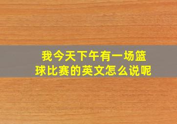 我今天下午有一场篮球比赛的英文怎么说呢