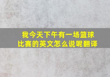 我今天下午有一场篮球比赛的英文怎么说呢翻译