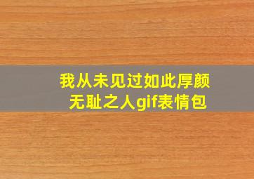 我从未见过如此厚颜无耻之人gif表情包