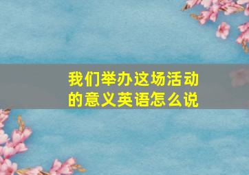 我们举办这场活动的意义英语怎么说