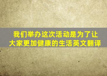 我们举办这次活动是为了让大家更加健康的生活英文翻译