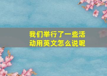 我们举行了一些活动用英文怎么说呢