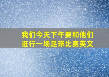 我们今天下午要和他们进行一场足球比赛英文