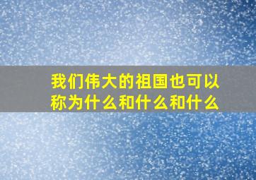 我们伟大的祖国也可以称为什么和什么和什么