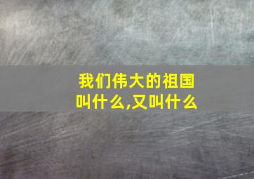 我们伟大的祖国叫什么,又叫什么