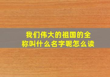 我们伟大的祖国的全称叫什么名字呢怎么读