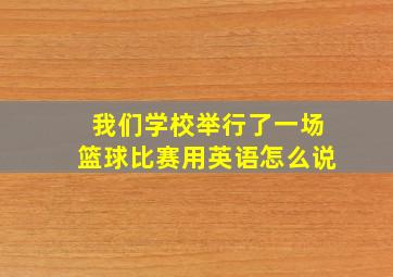 我们学校举行了一场篮球比赛用英语怎么说