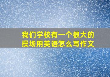 我们学校有一个很大的操场用英语怎么写作文