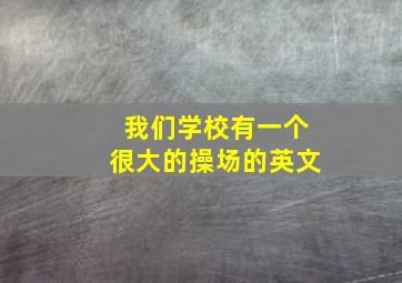 我们学校有一个很大的操场的英文