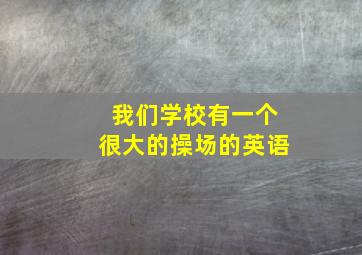 我们学校有一个很大的操场的英语