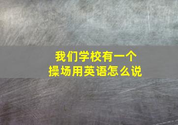 我们学校有一个操场用英语怎么说