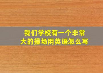 我们学校有一个非常大的操场用英语怎么写