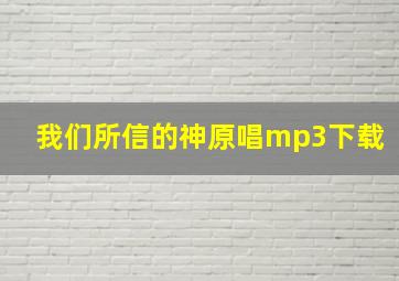 我们所信的神原唱mp3下载