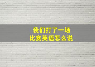 我们打了一场比赛英语怎么说