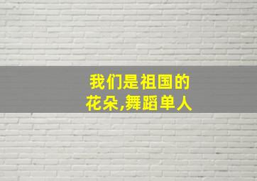 我们是祖国的花朵,舞蹈单人