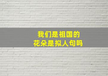 我们是祖国的花朵是拟人句吗