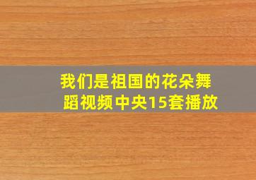 我们是祖国的花朵舞蹈视频中央15套播放