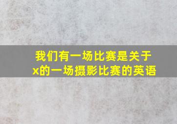 我们有一场比赛是关于x的一场摄影比赛的英语