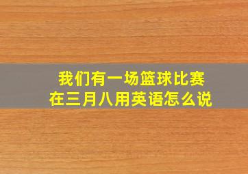 我们有一场篮球比赛在三月八用英语怎么说