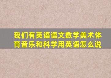 我们有英语语文数学美术体育音乐和科学用英语怎么说