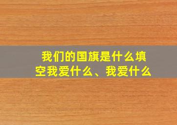 我们的国旗是什么填空我爱什么、我爱什么