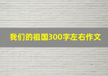 我们的祖国300字左右作文