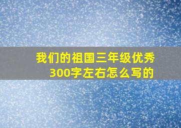 我们的祖国三年级优秀300字左右怎么写的