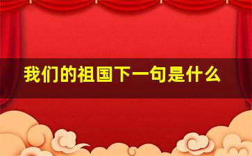 我们的祖国下一句是什么