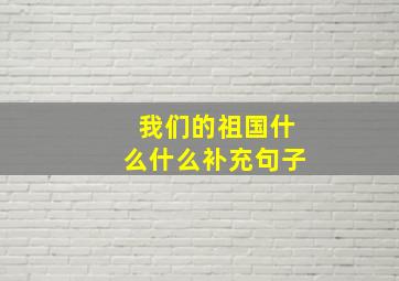 我们的祖国什么什么补充句子