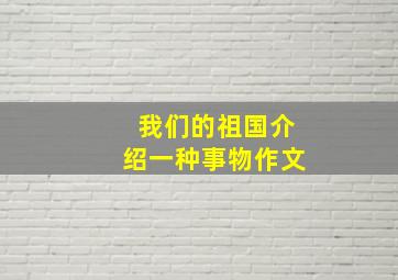 我们的祖国介绍一种事物作文