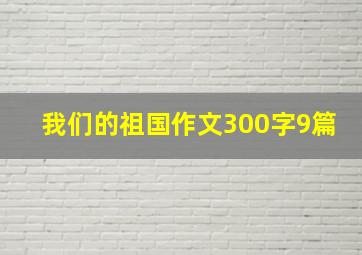 我们的祖国作文300字9篇