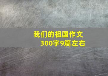 我们的祖国作文300字9篇左右