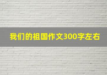 我们的祖国作文300字左右