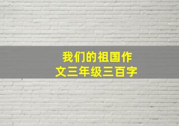 我们的祖国作文三年级三百字