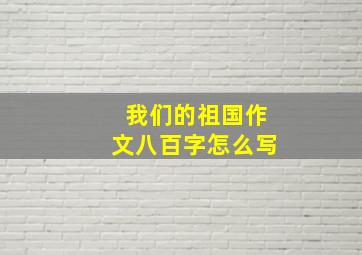 我们的祖国作文八百字怎么写