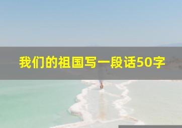 我们的祖国写一段话50字