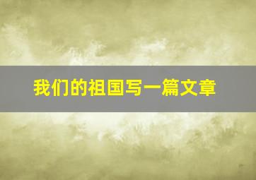 我们的祖国写一篇文章