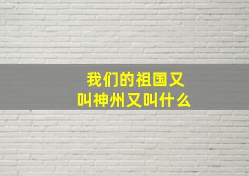 我们的祖国又叫神州又叫什么